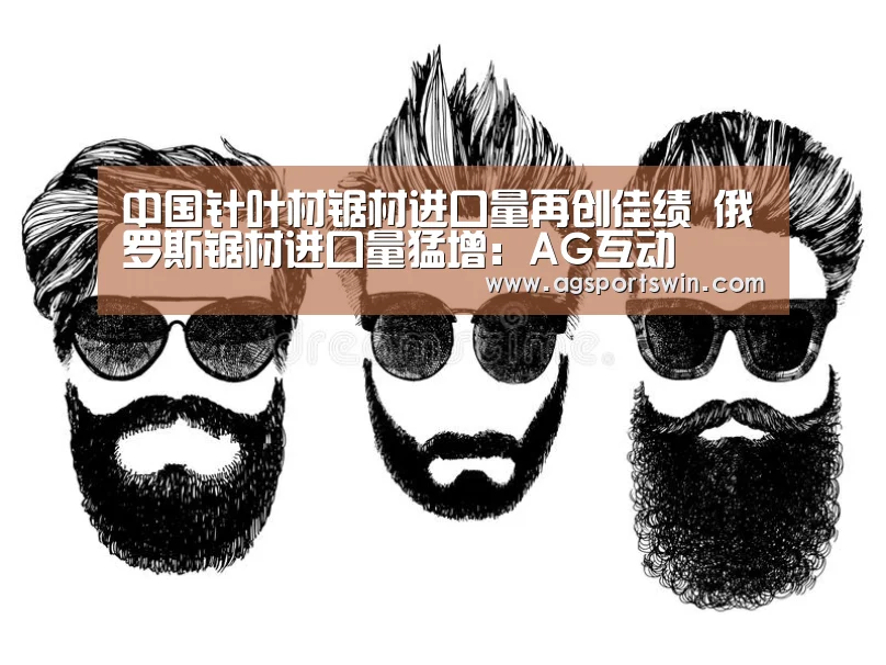 中国针叶材锯材进口量再创佳绩 俄罗斯锯材进口量猛增:AG互动(图1) AG视讯