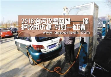 2018治污攻坚回望——保护饮用水源 守好一缸清水“AG百家乐”(图4) AG官网