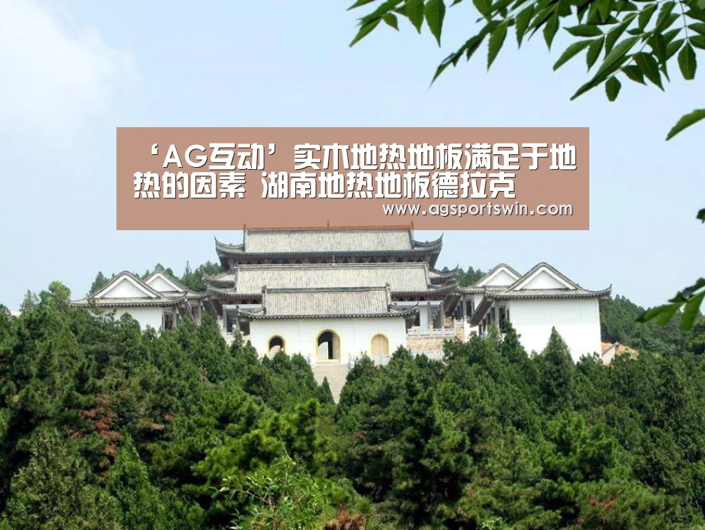 ‘AG互动’实木地热地板满足于地热的因素 湖南地热地板德拉克(图2) AG互动