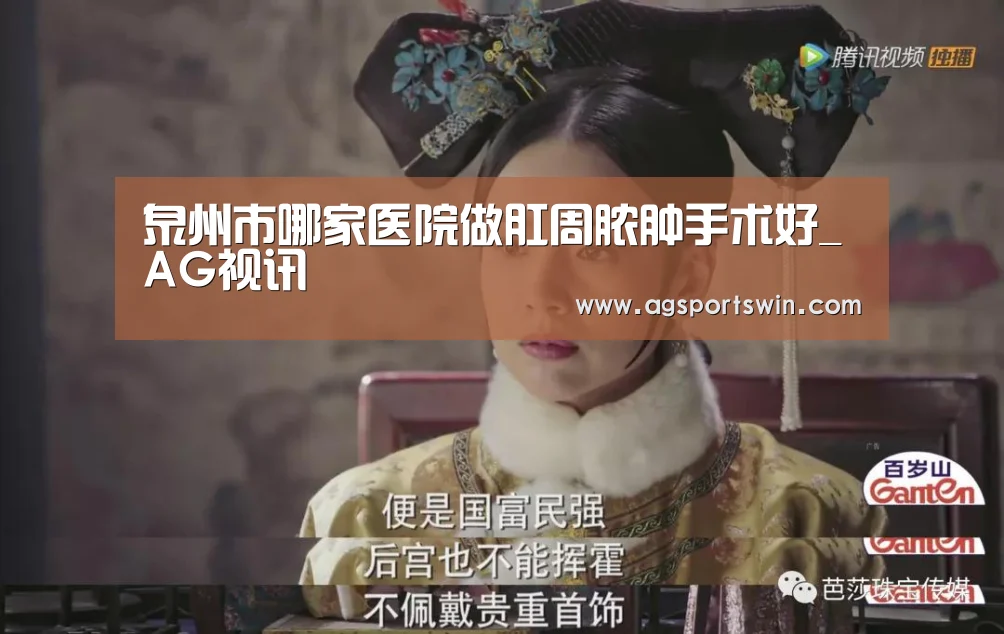泉州市哪家医院做肛周脓肿手术好_AG视讯(图2) AG互动